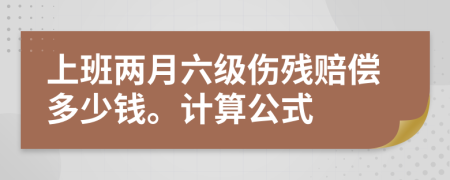 上班两月六级伤残赔偿多少钱。计算公式