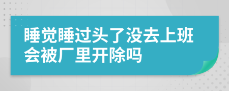 睡觉睡过头了没去上班会被厂里开除吗