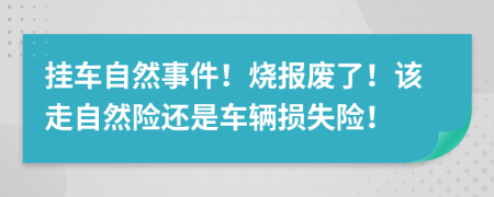 挂车自然事件！烧报废了！该走自然险还是车辆损失险！