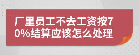 厂里员工不去工资按70%结算应该怎么处理