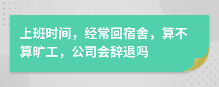上班时间，经常回宿舍，算不算旷工，公司会辞退吗