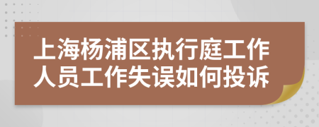上海杨浦区执行庭工作人员工作失误如何投诉