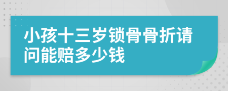 小孩十三岁锁骨骨折请问能赔多少钱
