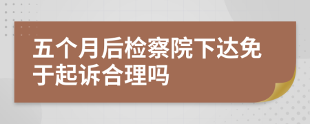 五个月后检察院下达免于起诉合理吗