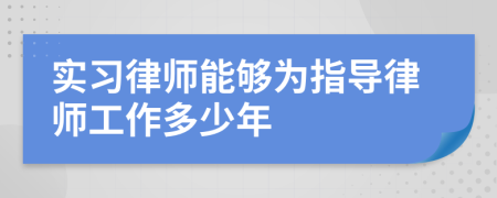 实习律师能够为指导律师工作多少年