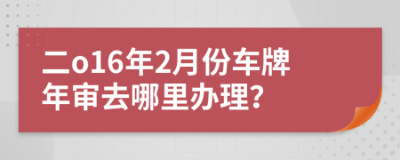 二o16年2月份车牌年审去哪里办理？