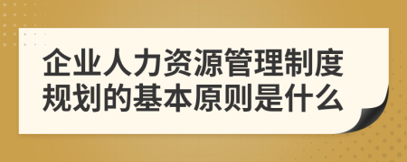 企业人力资源管理制度规划的基本原则是什么