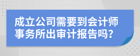 成立公司需要到会计师事务所出审计报告吗？