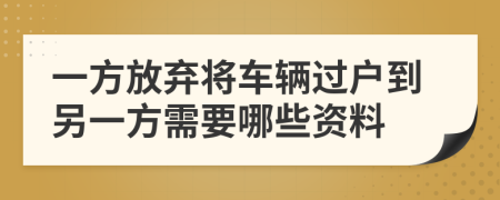 一方放弃将车辆过户到另一方需要哪些资料