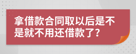 拿借款合同取以后是不是就不用还借款了？