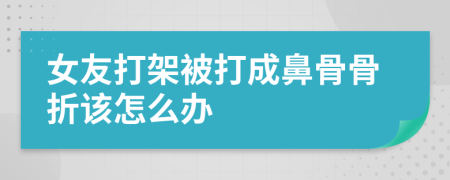 女友打架被打成鼻骨骨折该怎么办