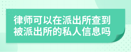 律师可以在派出所查到被派出所的私人信息吗