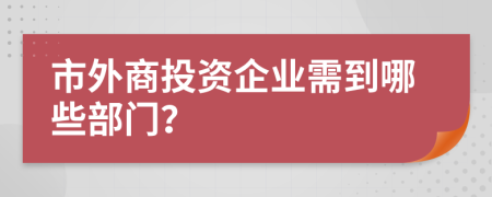 市外商投资企业需到哪些部门？