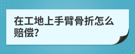 在工地上手臂骨折怎么赔偿？