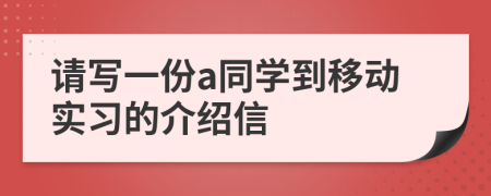 请写一份a同学到移动实习的介绍信