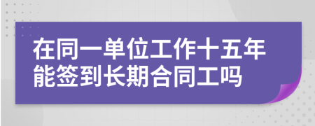 在同一单位工作十五年能签到长期合同工吗