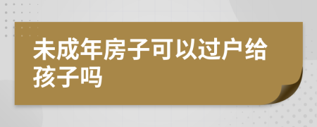 未成年房子可以过户给孩子吗