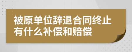 被原单位辞退合同终止有什么补偿和赔偿