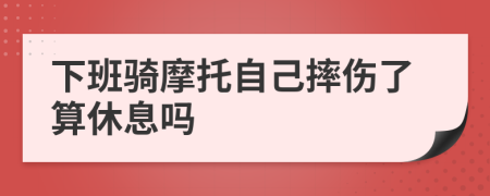 下班骑摩托自己摔伤了算休息吗
