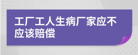 工厂工人生病厂家应不应该赔偿