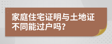 家庭住宅证明与土地证不同能过户吗？