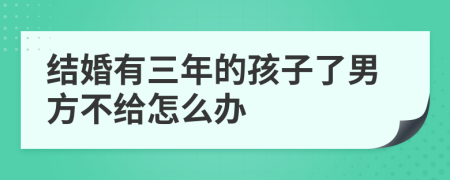 结婚有三年的孩子了男方不给怎么办