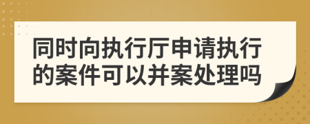 同时向执行厅申请执行的案件可以并案处理吗