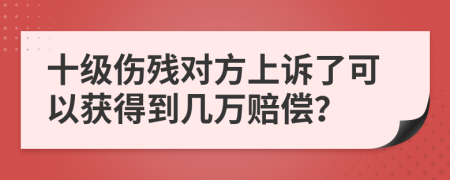 十级伤残对方上诉了可以获得到几万赔偿？