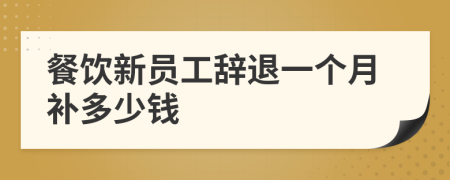 餐饮新员工辞退一个月补多少钱