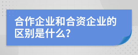 合作企业和合资企业的区别是什么？