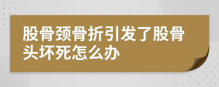 股骨颈骨折引发了股骨头坏死怎么办