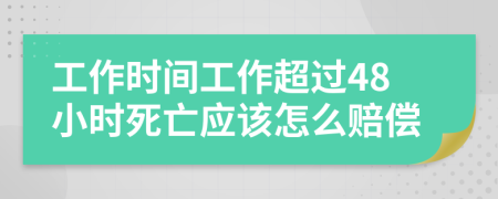 工作时间工作超过48小时死亡应该怎么赔偿