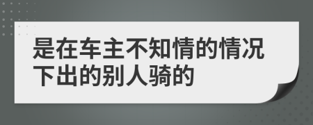 是在车主不知情的情况下出的别人骑的