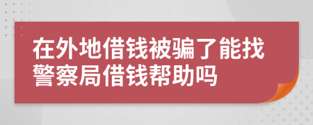 在外地借钱被骗了能找警察局借钱帮助吗