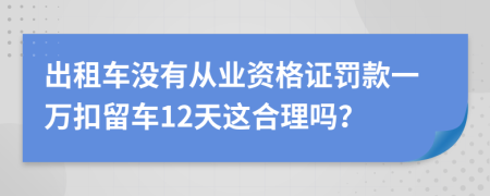 出租车没有从业资格证罚款一万扣留车12天这合理吗？