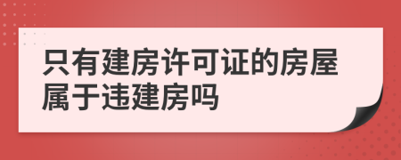 只有建房许可证的房屋属于违建房吗