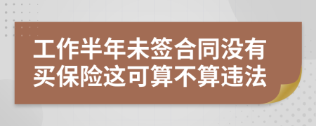 工作半年未签合同没有买保险这可算不算违法