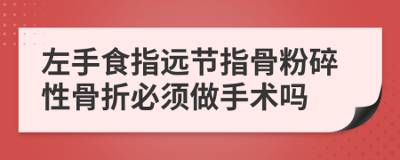左手食指远节指骨粉碎性骨折必须做手术吗