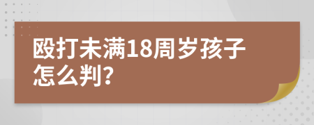 殴打未满18周岁孩子怎么判？