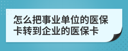 怎么把事业单位的医保卡转到企业的医保卡