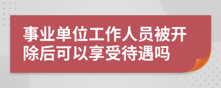 事业单位工作人员被开除后可以享受待遇吗