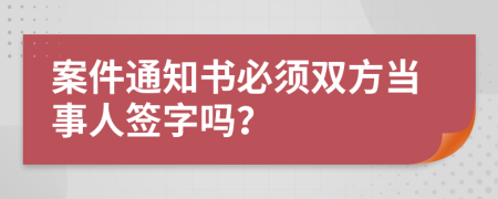 案件通知书必须双方当事人签字吗？