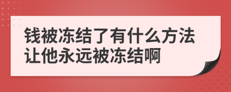 钱被冻结了有什么方法让他永远被冻结啊