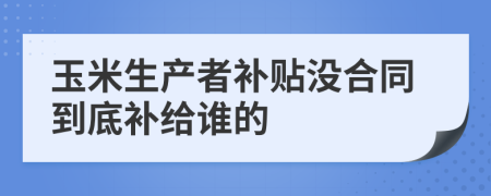 玉米生产者补贴没合同到底补给谁的