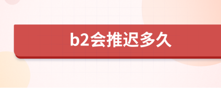 b2会推迟多久