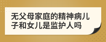 无父母家庭的精神病儿子和女儿是监护人吗