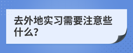 去外地实习需要注意些什么？