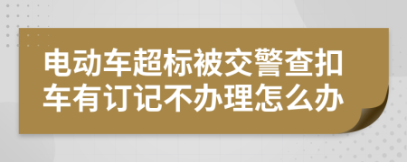 电动车超标被交警查扣车有订记不办理怎么办