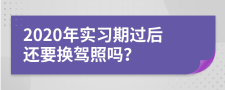 2020年实习期过后还要换驾照吗？