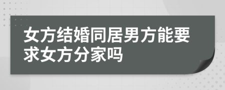 女方结婚同居男方能要求女方分家吗